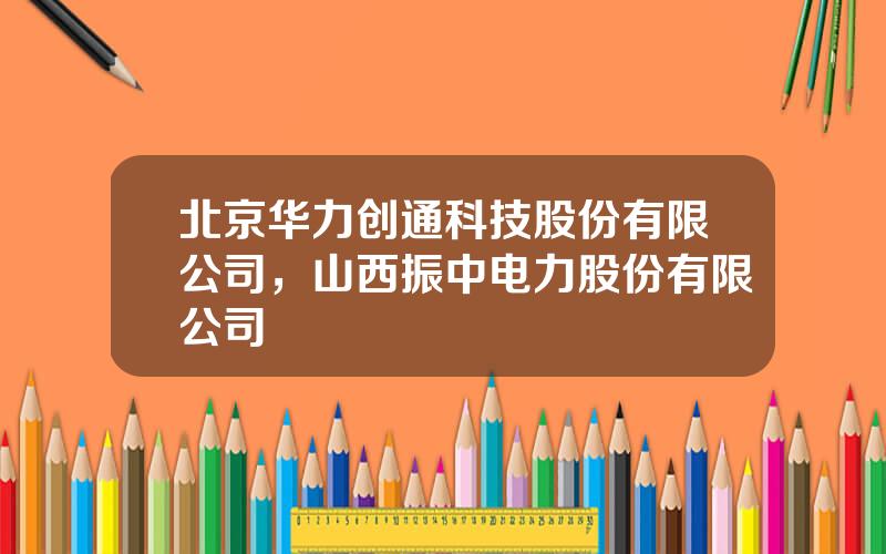 北京华力创通科技股份有限公司，山西振中电力股份有限公司