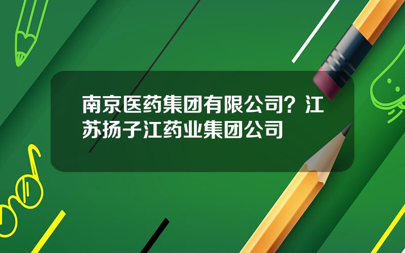 南京医药集团有限公司？江苏扬子江药业集团公司