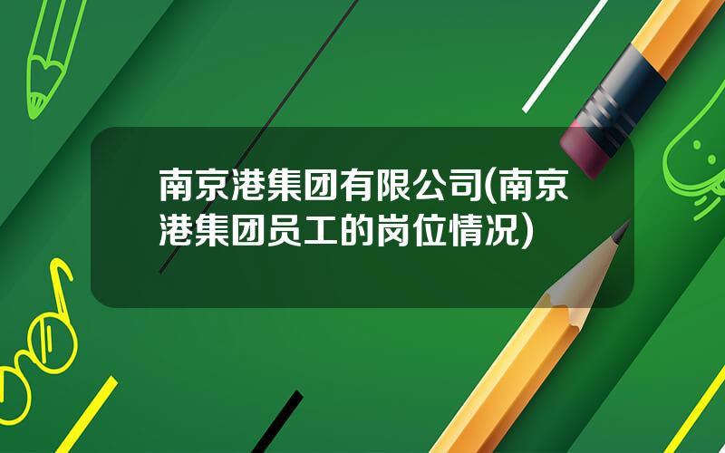 南京港集团有限公司(南京港集团员工的岗位情况)