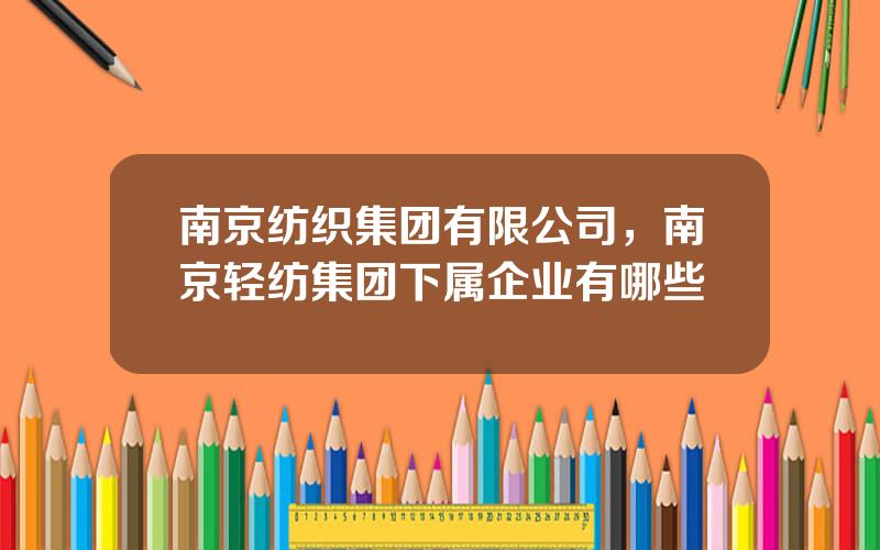 南京纺织集团有限公司，南京轻纺集团下属企业有哪些