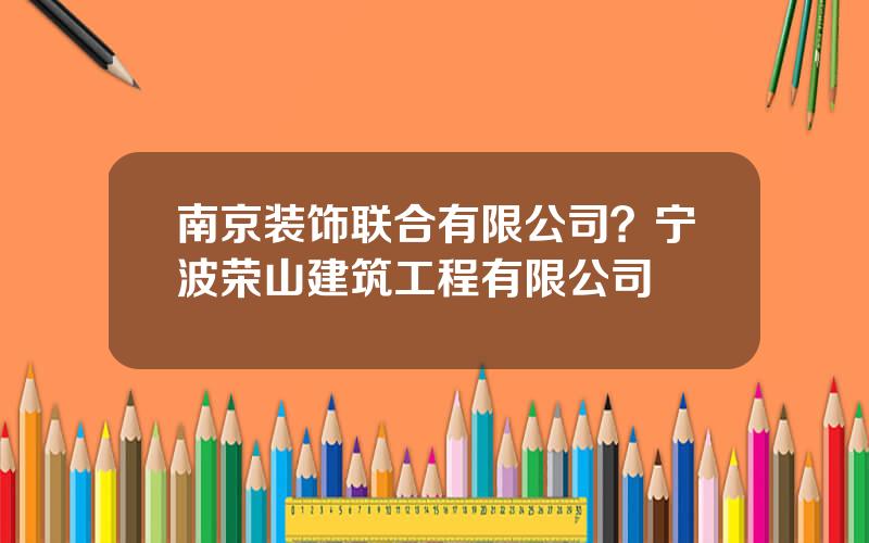 南京装饰联合有限公司？宁波荣山建筑工程有限公司