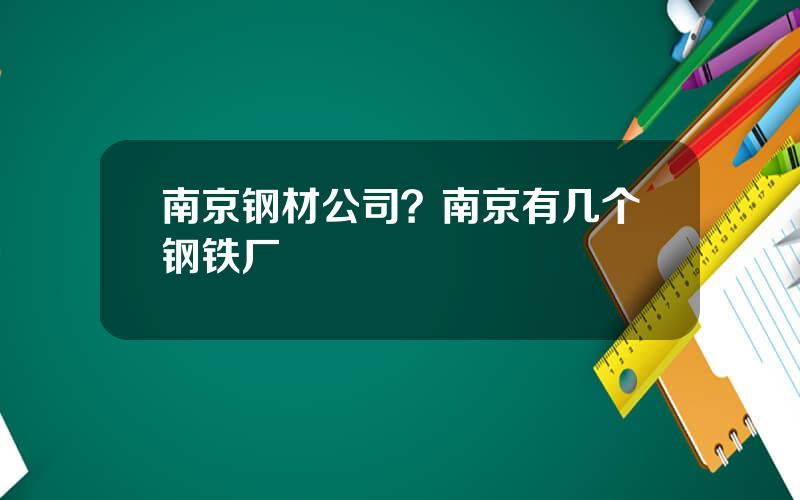 南京钢材公司？南京有几个钢铁厂