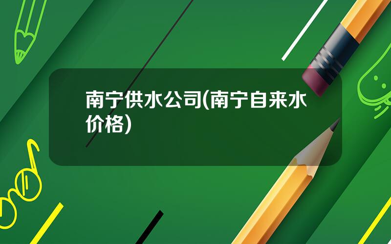 南宁供水公司(南宁自来水价格)