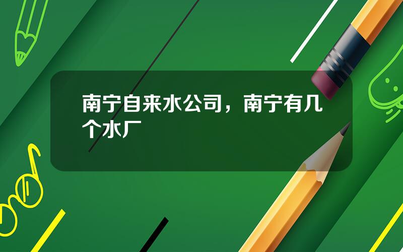 南宁自来水公司，南宁有几个水厂