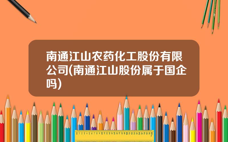 南通江山农药化工股份有限公司(南通江山股份属于国企吗)