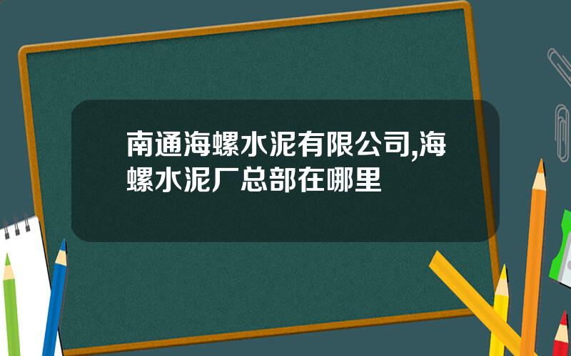 南通海螺水泥有限公司,海螺水泥厂总部在哪里