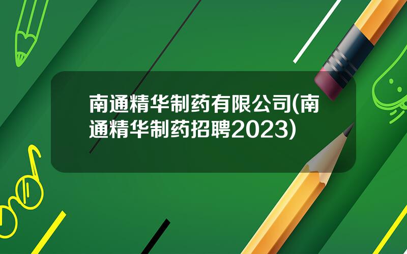 南通精华制药有限公司(南通精华制药招聘2023)