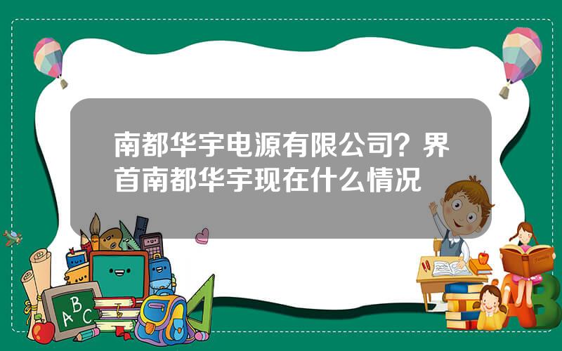 南都华宇电源有限公司？界首南都华宇现在什么情况