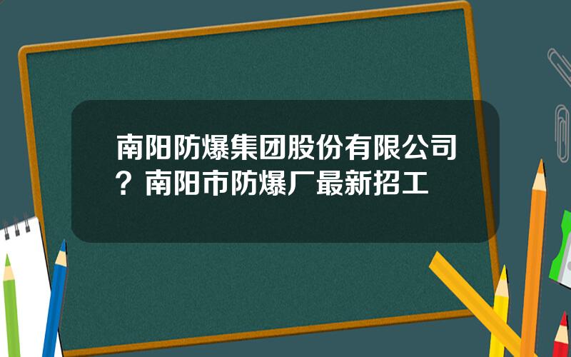 南阳防爆集团股份有限公司？南阳市防爆厂最新招工