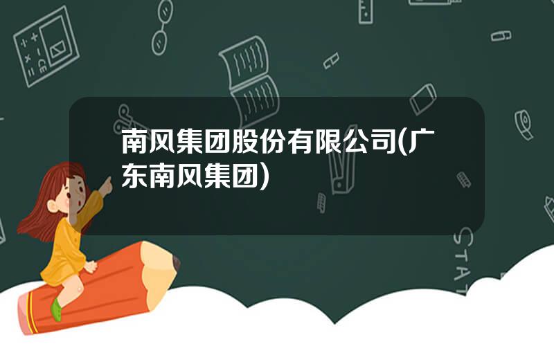 南风集团股份有限公司(广东南风集团)