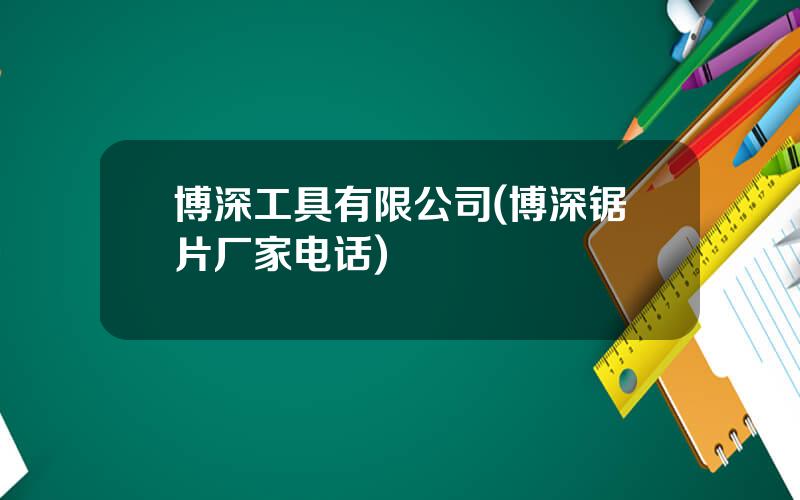 博深工具有限公司(博深锯片厂家电话)