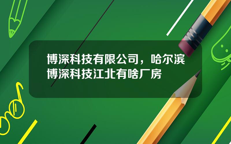 博深科技有限公司，哈尔滨博深科技江北有啥厂房