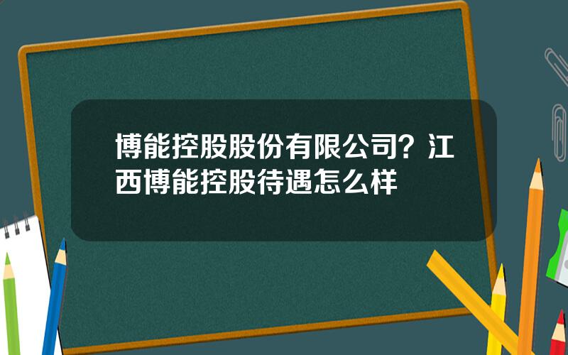 博能控股股份有限公司？江西博能控股待遇怎么样