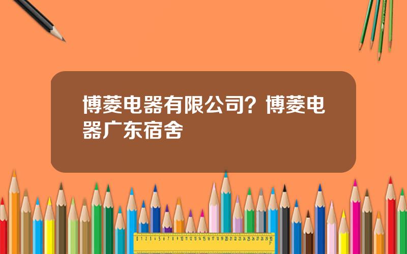 博菱电器有限公司？博菱电器广东宿舍