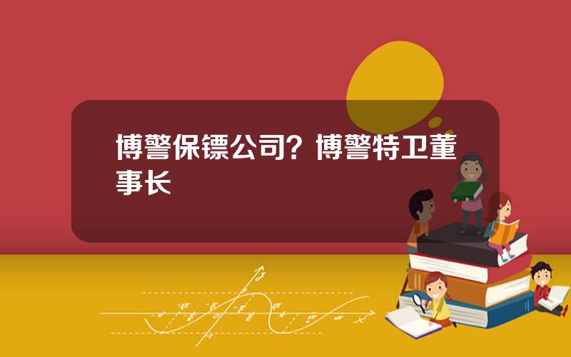 博警保镖公司？博警特卫董事长
