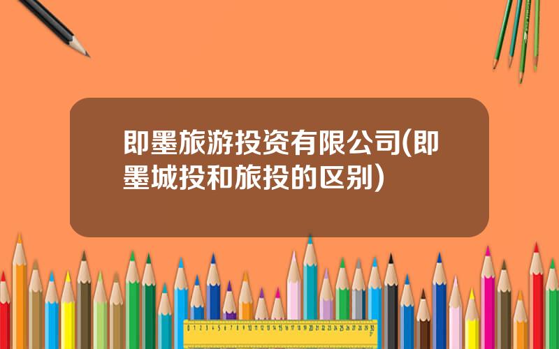 即墨旅游投资有限公司(即墨城投和旅投的区别)