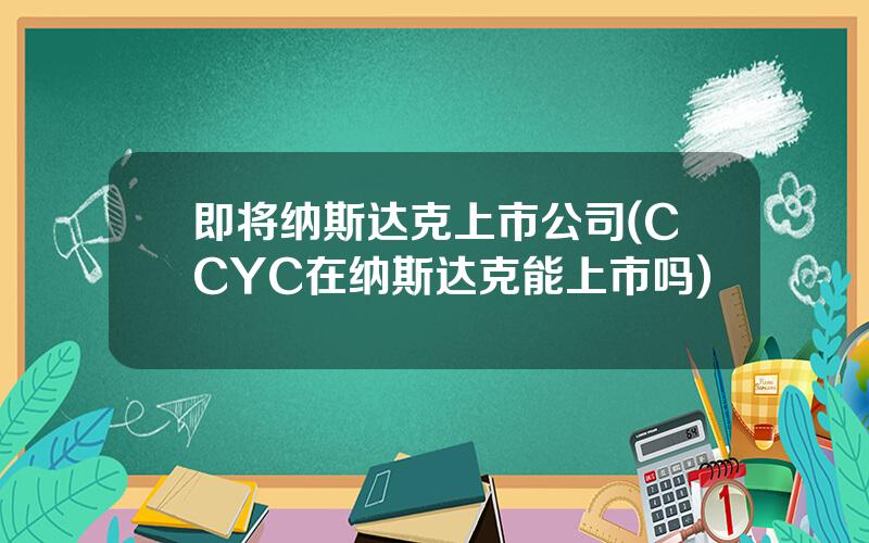 即将纳斯达克上市公司(CCYC在纳斯达克能上市吗)