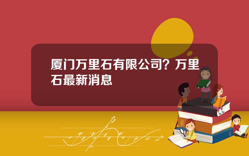 厦门万里石有限公司？万里石最新消息
