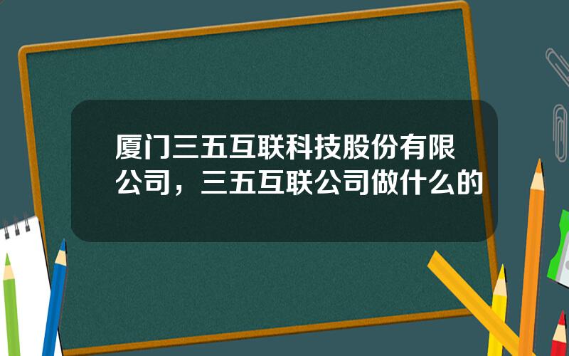 厦门三五互联科技股份有限公司，三五互联公司做什么的