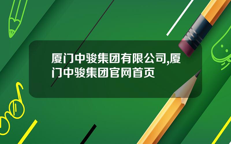 厦门中骏集团有限公司,厦门中骏集团官网首页