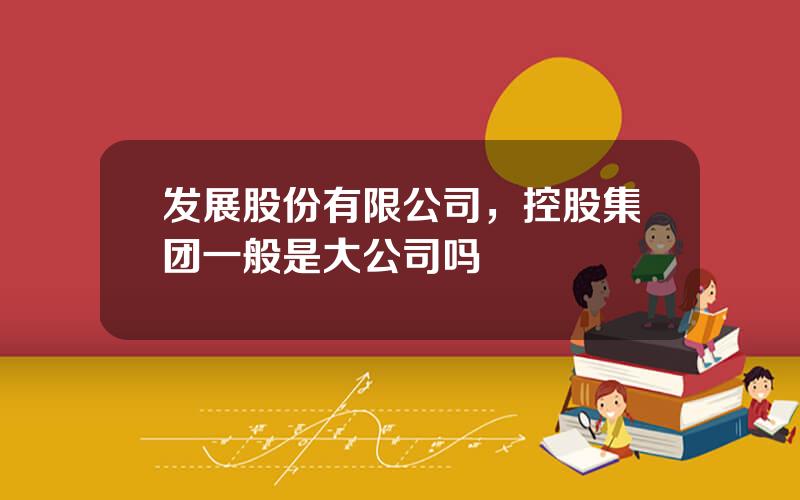 发展股份有限公司，控股集团一般是大公司吗