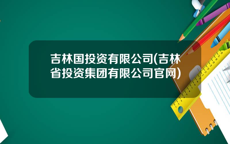 吉林国投资有限公司(吉林省投资集团有限公司官网)