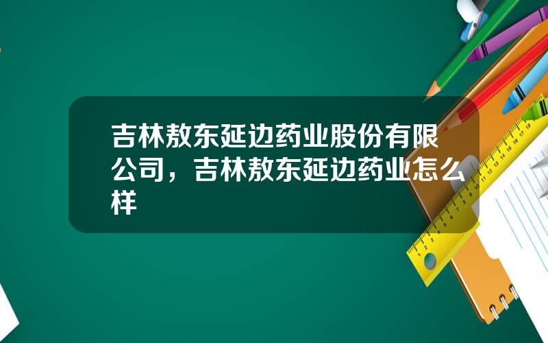 吉林敖东延边药业股份有限公司，吉林敖东延边药业怎么样