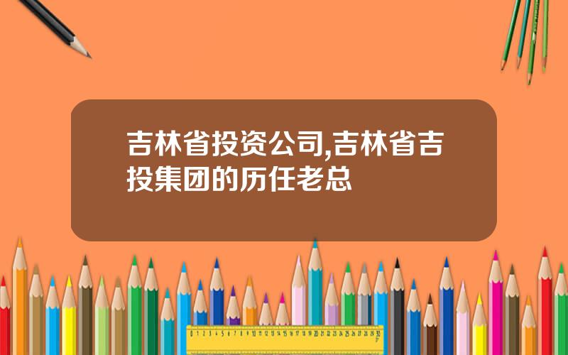 吉林省投资公司,吉林省吉投集团的历任老总