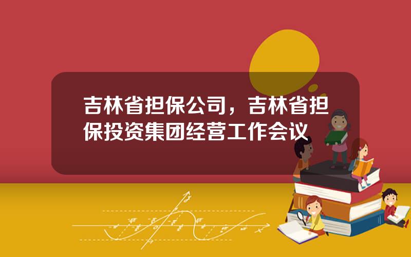 吉林省担保公司，吉林省担保投资集团经营工作会议