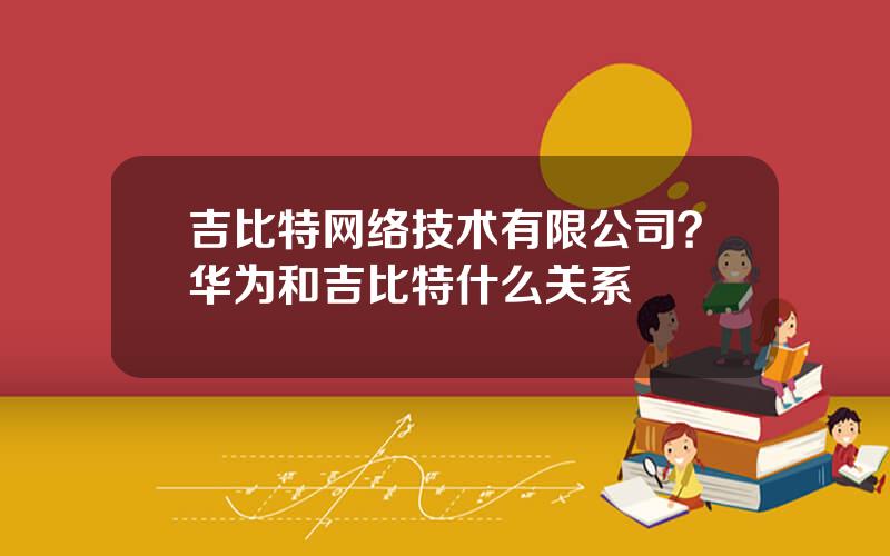 吉比特网络技术有限公司？华为和吉比特什么关系