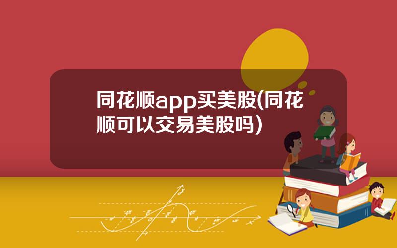 同花顺app买美股(同花顺可以交易美股吗)