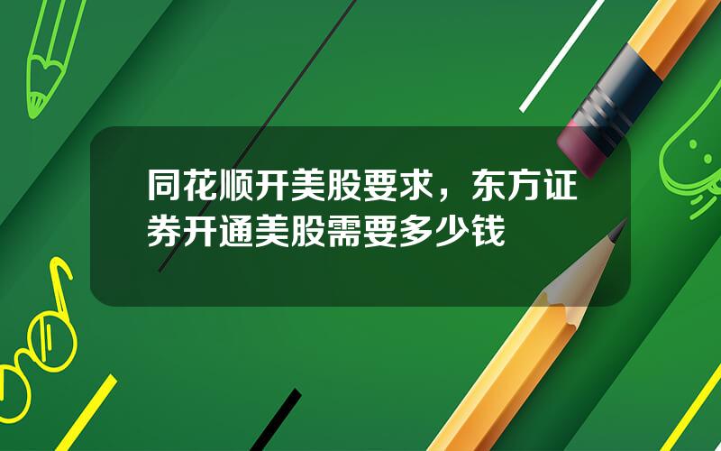 同花顺开美股要求，东方证券开通美股需要多少钱