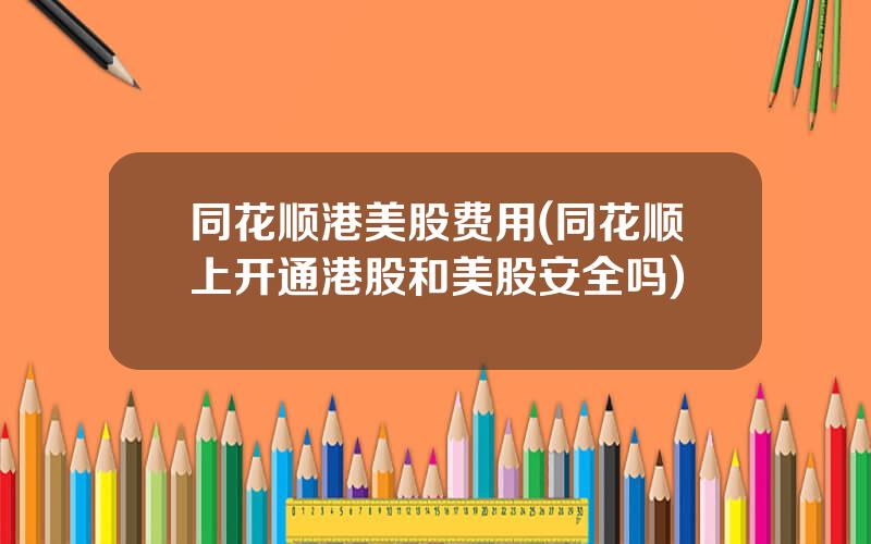 同花顺港美股费用(同花顺上开通港股和美股安全吗)