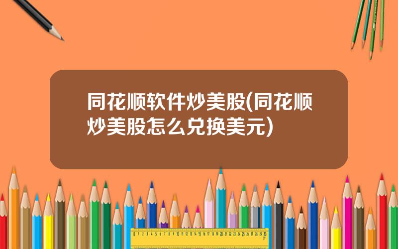 同花顺软件炒美股(同花顺炒美股怎么兑换美元)