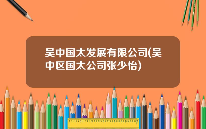 吴中国太发展有限公司(吴中区国太公司张少怡)