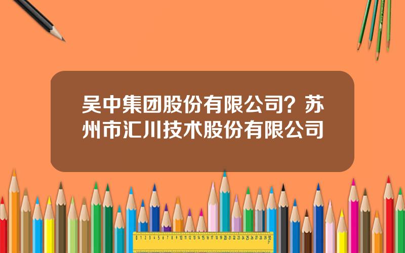 吴中集团股份有限公司？苏州市汇川技术股份有限公司