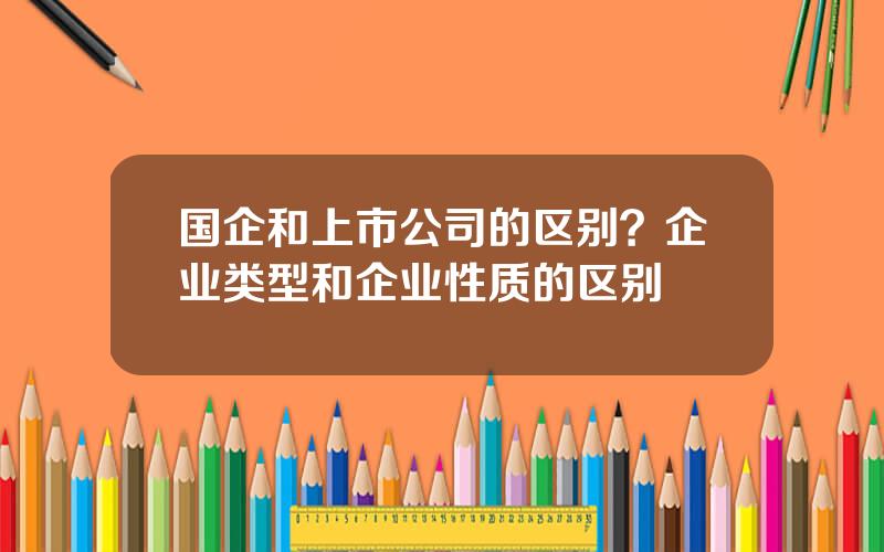 国企和上市公司的区别？企业类型和企业性质的区别
