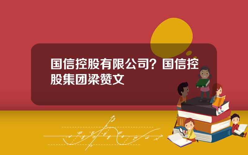 国信控股有限公司？国信控股集团梁赞文