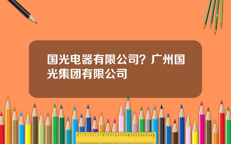 国光电器有限公司？广州国光集团有限公司