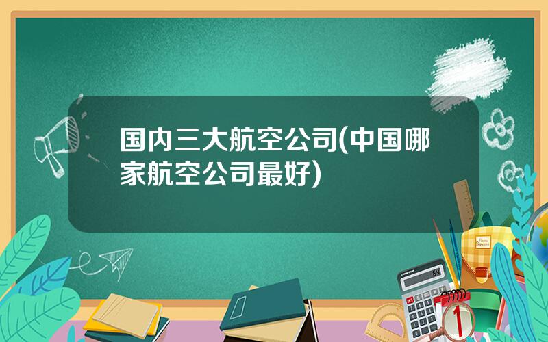 国内三大航空公司(中国哪家航空公司最好)