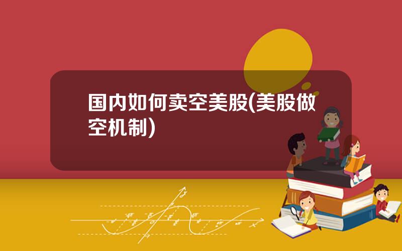 国内如何卖空美股(美股做空机制)