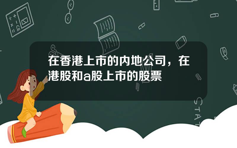 在香港上市的内地公司，在港股和a股上市的股票