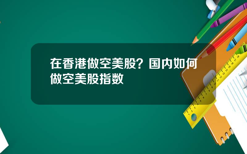 在香港做空美股？国内如何做空美股指数