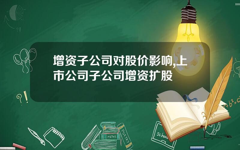 增资子公司对股价影响,上市公司子公司增资扩股