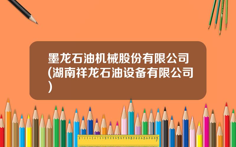 墨龙石油机械股份有限公司(湖南祥龙石油设备有限公司)