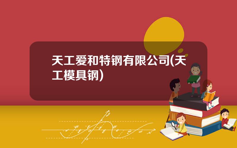 天工爱和特钢有限公司(天工模具钢)