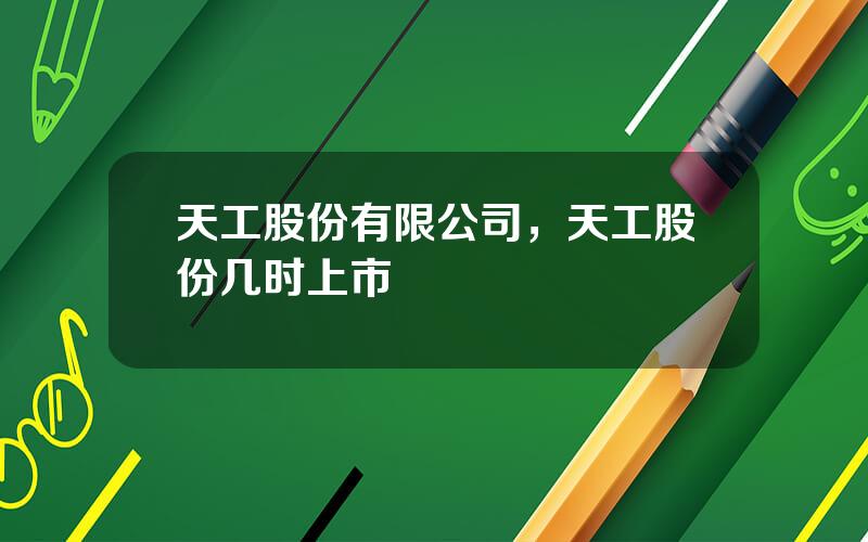 天工股份有限公司，天工股份几时上市