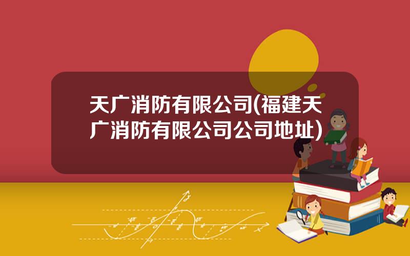 天广消防有限公司(福建天广消防有限公司公司地址)