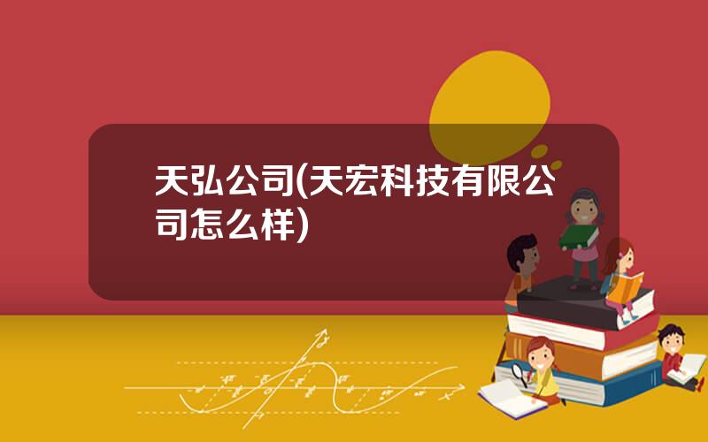 天弘公司(天宏科技有限公司怎么样)