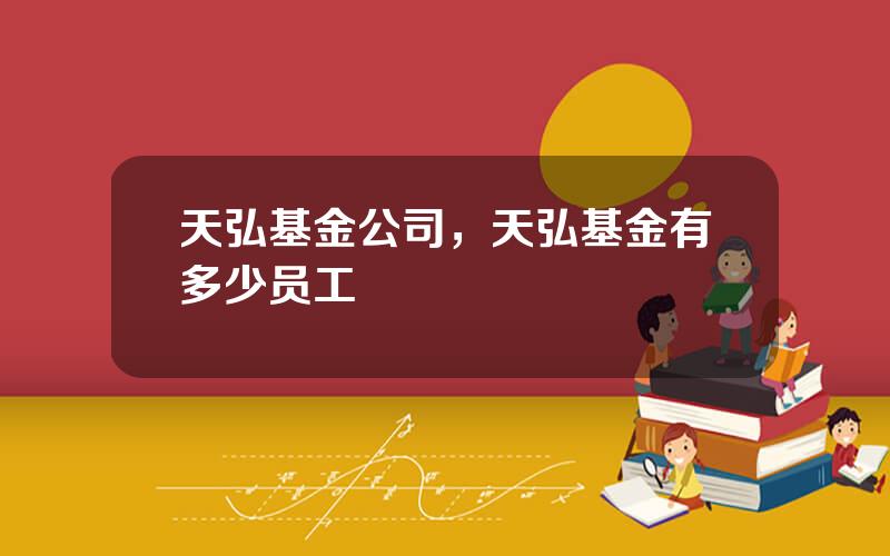 天弘基金公司，天弘基金有多少员工